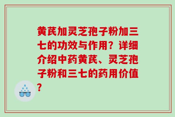 黄芪加灵芝孢子粉加三七的功效与作用？详细介绍黄芪、灵芝孢子粉和三七的药用价值？