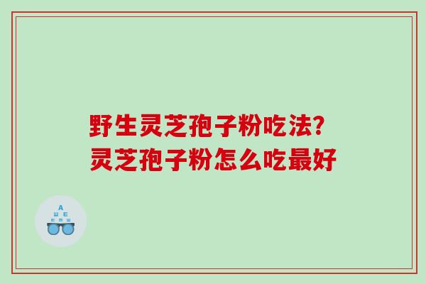 野生灵芝孢子粉吃法？灵芝孢子粉怎么吃好