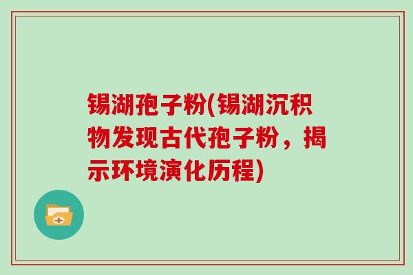 锡湖孢子粉(锡湖沉积物发现古代孢子粉，揭示环境演化历程)