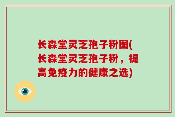 长森堂灵芝孢子粉图(长森堂灵芝孢子粉，提高免疫力的健康之选)