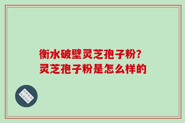 衡水破壁灵芝孢子粉？灵芝孢子粉是怎么样的