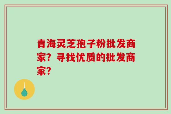 青海灵芝孢子粉批发商家？寻找优质的批发商家？
