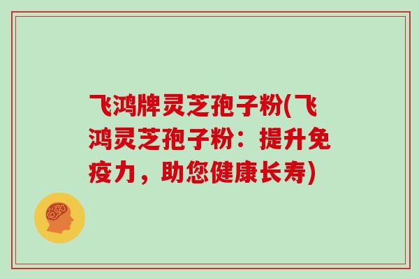 飞鸿牌灵芝孢子粉(飞鸿灵芝孢子粉:提升免疫力,助您健康长寿) 飞鸿牌灵芝孢子粉(飞鸿灵芝孢子粉:提升免疫力,助您健康长寿)