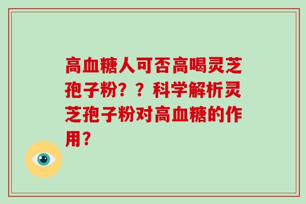 高人可否高喝灵芝孢子粉？？科学解析灵芝孢子粉对高的作用？