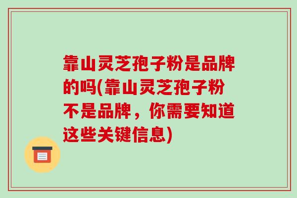 靠山灵芝孢子粉是品牌的吗(靠山灵芝孢子粉不是品牌,你需要知道这些关键信息) 靠山灵芝孢子粉是品牌的吗(靠山灵芝孢子粉不是品牌,你需要知道这些关键信息)