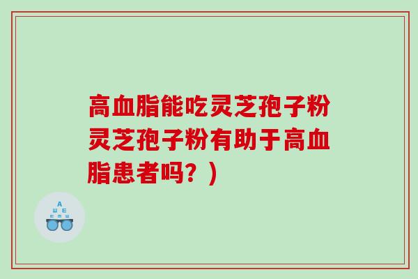 高能吃灵芝孢子粉灵芝孢子粉有助于高患者吗？)