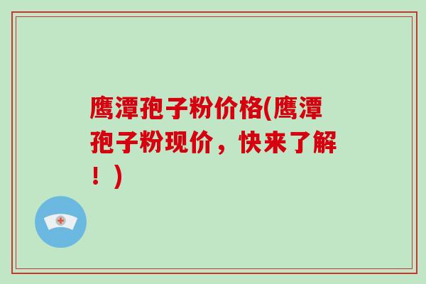 鹰潭孢子粉价格(鹰潭孢子粉现价,快来了解!) 鹰潭孢子粉价格(鹰潭孢子粉现价,快来了解!)