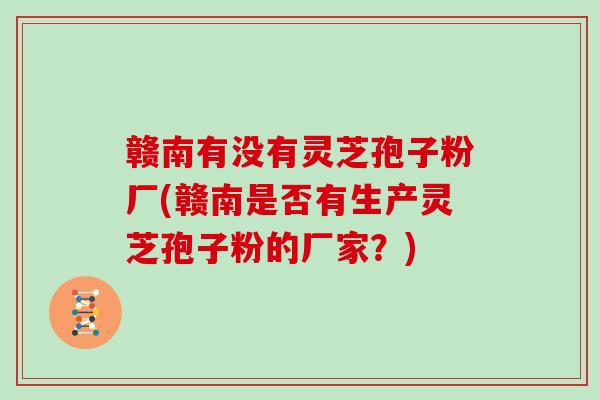 赣南有没有灵芝孢子粉厂(赣南是否有生产灵芝孢子粉的厂家？)