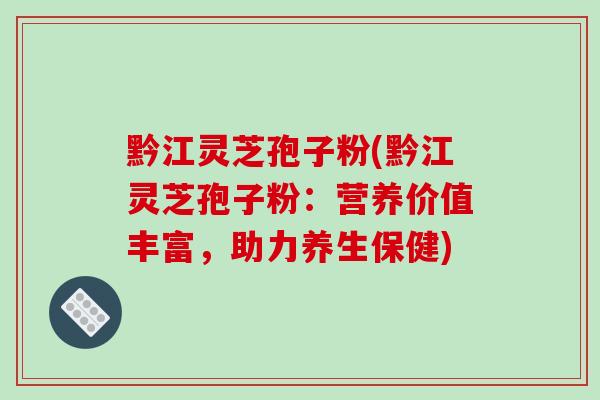 黔江灵芝孢子粉(黔江灵芝孢子粉:营养价值丰富,助力养生保健) 黔江灵芝孢子粉(黔江灵芝孢子粉:营养价值丰富,助力养生保健)