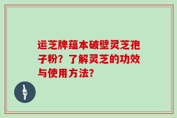 运芝牌蕴本破壁灵芝孢子粉?了解灵芝的功效与使用方法? 运芝牌蕴本破壁灵芝孢子粉?了解灵芝的功效与使用方法?