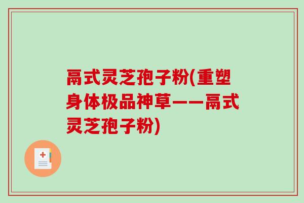 鬲式灵芝孢子粉(重塑身体极品神草——鬲式灵芝孢子粉)