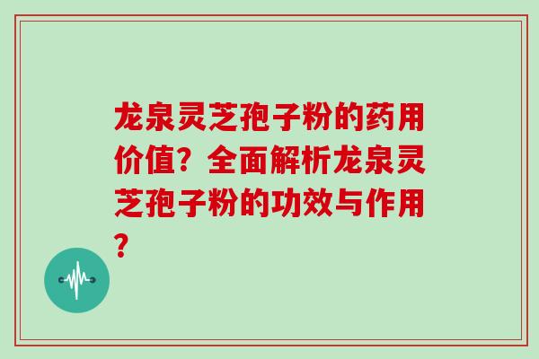 龙泉灵芝孢子粉的药用价值？全面解析龙泉灵芝孢子粉的功效与作用？