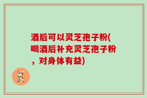 酒后可以灵芝孢子粉(喝酒后补充灵芝孢子粉,对身体有益) 酒后可以灵芝孢子粉(喝酒后补充灵芝孢子粉,对身体有益)