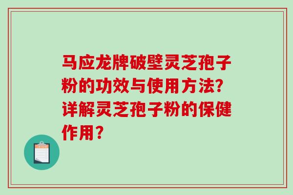 马应龙牌破壁灵芝孢子粉的功效与使用方法?详解灵芝孢子粉的保健作用? 马应龙牌破壁灵芝孢子粉的功效与使用方法?详解灵芝孢子粉的保健作用?