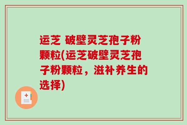 运芝 破壁灵芝孢子粉颗粒(运芝破壁灵芝孢子粉颗粒，滋补养生的选择)