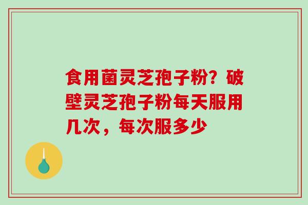 食用菌灵芝孢子粉?破壁灵芝孢子粉每天服用几次,每次服多少 食用菌灵芝孢子粉?破壁灵芝孢子粉每天服用几次,每次服多少