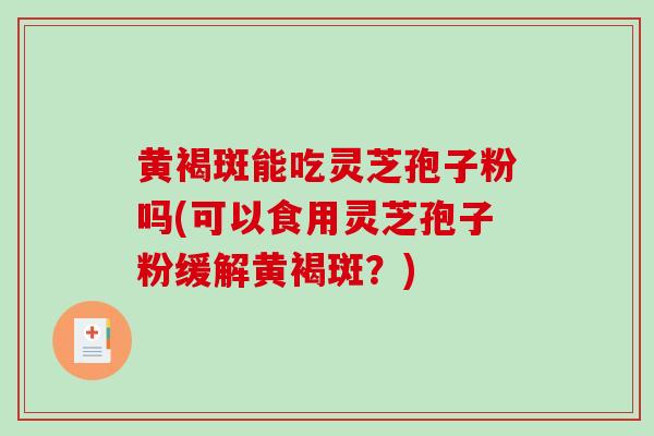 黄褐斑能吃灵芝孢子粉吗(可以食用灵芝孢子粉缓解黄褐斑？)