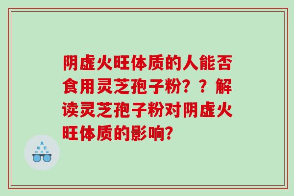 阴虚火旺体质的人能否食用灵芝孢子粉？？解读灵芝孢子粉对阴虚火旺体质的影响？
