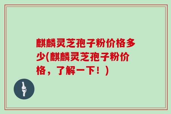 麒麟灵芝孢子粉价格多少(麒麟灵芝孢子粉价格,了解一下!) 麒麟灵芝孢子粉价格多少(麒麟灵芝孢子粉价格,了解一下!)