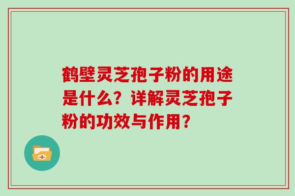 鹤壁灵芝孢子粉的用途是什么?详解灵芝孢子粉的功效与作用? 鹤壁灵芝孢子粉的用途是什么?详解灵芝孢子粉的功效与作用?