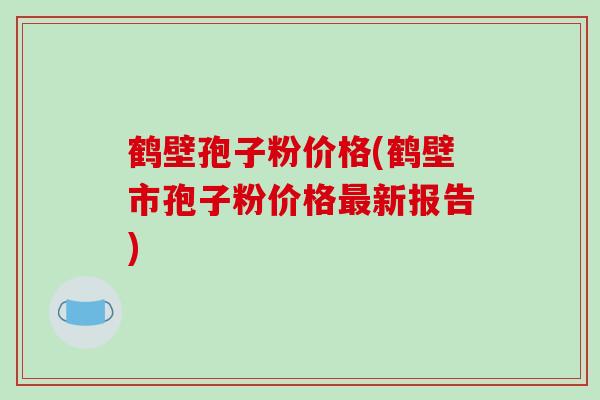 鹤壁孢子粉价格(鹤壁市孢子粉价格新报告)