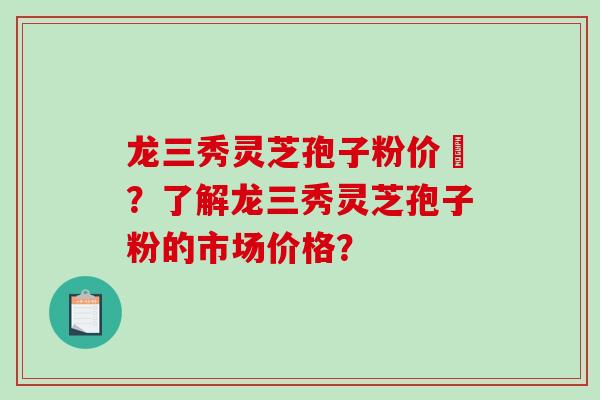 龙三秀灵芝孢子粉价挌?了解龙三秀灵芝孢子粉的市场价格? 龙三秀灵芝孢子粉价挌?了解龙三秀灵芝孢子粉的市场价格?