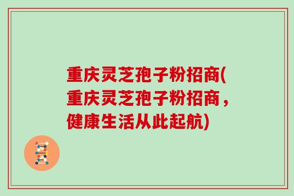 重庆灵芝孢子粉招商(重庆灵芝孢子粉招商,健康生活从此起航) 重庆灵芝孢子粉招商(重庆灵芝孢子粉招商,健康生活从此起航)