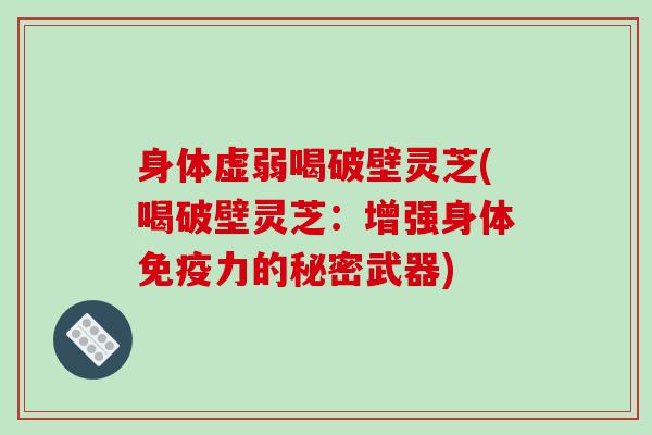 身体虚弱喝破壁灵芝(喝破壁灵芝:增强身体免疫力的秘密武器) 身体虚弱喝破壁灵芝(喝破壁灵芝:增强身体免疫力的秘密武器)