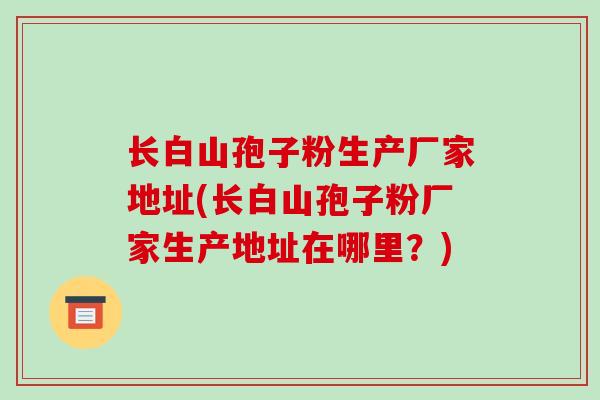 长白山孢子粉生产厂家地址(长白山孢子粉厂家生产地址在哪里？)