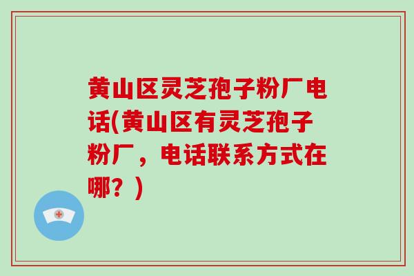 黄山区灵芝孢子粉厂电话(黄山区有灵芝孢子粉厂，电话联系方式在哪？)