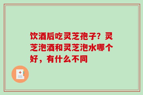 饮酒后吃灵芝孢子？灵芝泡酒和灵芝泡水哪个好，有什么不同