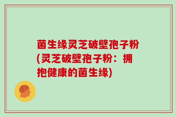 菌生缘灵芝破壁孢子粉(灵芝破壁孢子粉：拥抱健康的菌生缘)