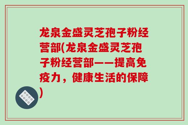 龙泉金盛灵芝孢子粉经营部(龙泉金盛灵芝孢子粉经营部——提高免疫力,健康生活的保障) 龙泉金盛灵芝孢子粉经营部(龙泉金盛灵芝孢子粉经营部——提高免疫力,健康生活的保障)