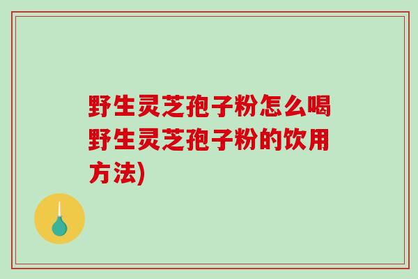 野生灵芝孢子粉怎么喝野生灵芝孢子粉的饮用方法)