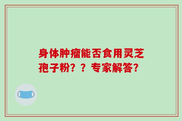 身体能否食用灵芝孢子粉？？专家解答？