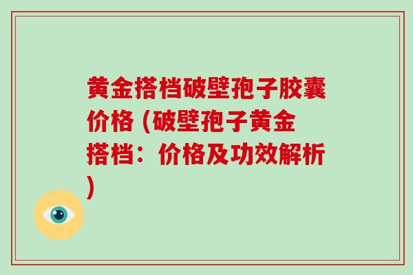 黄金搭档破壁孢子胶囊价格 (破壁孢子黄金搭档:价格及功效解析) 黄金搭档破壁孢子胶囊价格 (破壁孢子黄金搭档:价格及功效解析)