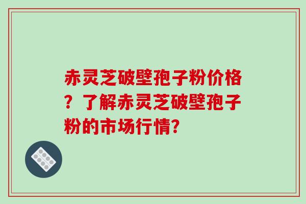 赤灵芝破壁孢子粉价格?了解赤灵芝破壁孢子粉的市场行情? 赤灵芝破壁孢子粉价格?了解赤灵芝破壁孢子粉的市场行情?