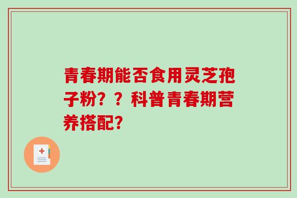 青春期能否食用灵芝孢子粉??科普青春期营养搭配? 青春期能否食用灵芝孢子粉??科普青春期营养搭配?