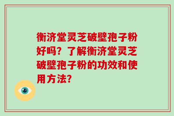 衡济堂灵芝破壁孢子粉好吗？了解衡济堂灵芝破壁孢子粉的功效和使用方法？