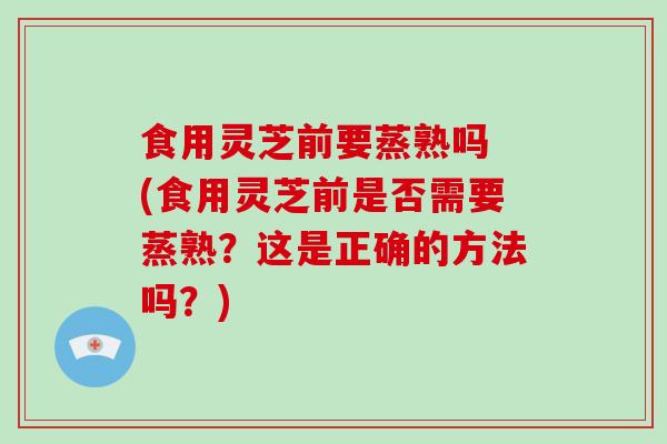 食用灵芝前要蒸熟吗 (食用灵芝前是否需要蒸熟?这是正确的方法吗?) 食用灵芝前要蒸熟吗 (食用灵芝前是否需要蒸熟?这是正确的方法吗?)