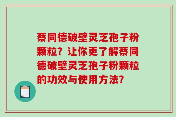 蔡同德破壁灵芝孢子粉颗粒？让你更了解蔡同德破壁灵芝孢子粉颗粒的功效与使用方法？
