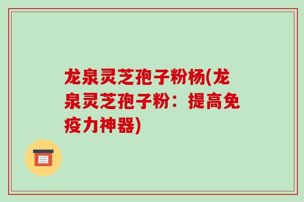 龙泉灵芝孢子粉杨(龙泉灵芝孢子粉：提高免疫力神器)