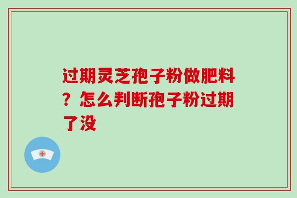 过期灵芝孢子粉做肥料?怎么判断孢子粉过期了没 过期灵芝孢子粉做肥料?怎么判断孢子粉过期了没