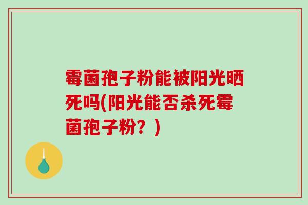 霉菌孢子粉能被阳光晒死吗(阳光能否杀死霉菌孢子粉？)