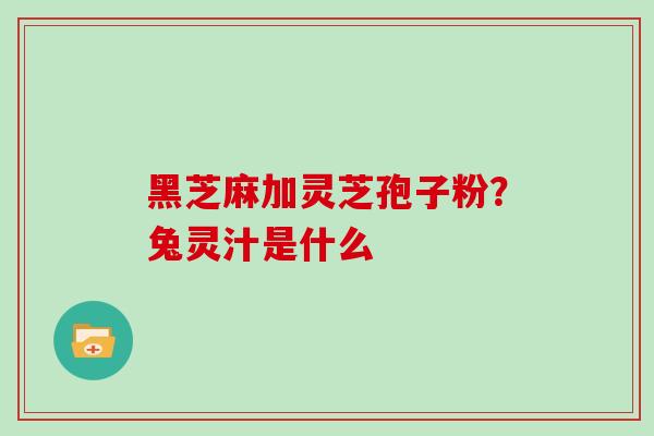 黑芝麻加灵芝孢子粉？兔灵汁是什么