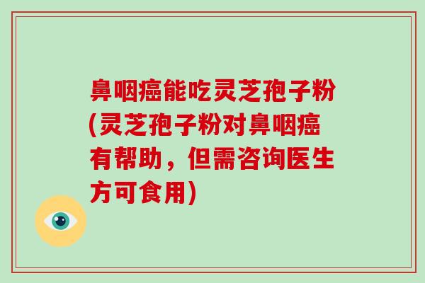 鼻咽能吃灵芝孢子粉(灵芝孢子粉对鼻咽有帮助,但需咨询医生方可食用) 鼻咽能吃灵芝孢子粉(灵芝孢子粉对鼻咽有帮助,但需咨询医生方可食用)