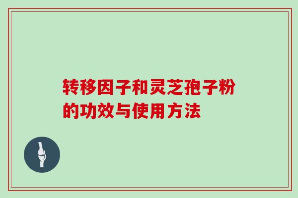 转移因子和灵芝孢子粉的功效与使用方法