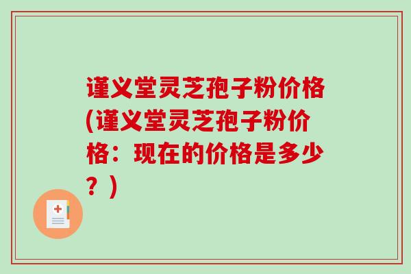谨义堂灵芝孢子粉价格(谨义堂灵芝孢子粉价格：现在的价格是多少？)