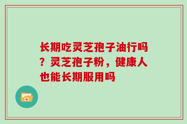 长期吃灵芝孢子油行吗?灵芝孢子粉,健康人也能长期服用吗 长期吃灵芝孢子油行吗?灵芝孢子粉,健康人也能长期服用吗