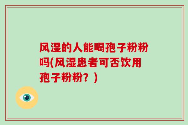 风湿的人能喝孢子粉粉吗(风湿患者可否饮用孢子粉粉?) 风湿的人能喝孢子粉粉吗(风湿患者可否饮用孢子粉粉?)